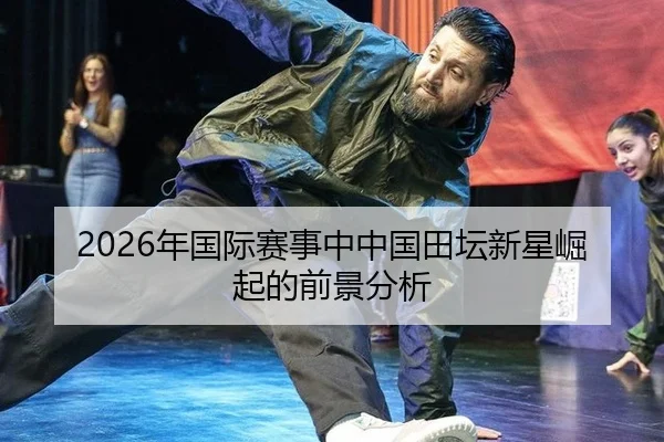 2026年国际赛事中中国田坛新星崛起的前景分析