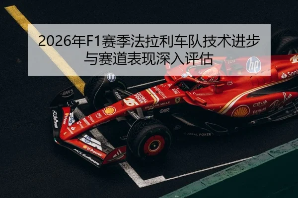 2026年F1赛季法拉利车队技术进步与赛道表现深入评估