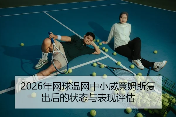 2026年网球温网中小威廉姆斯复出后的状态与表现评估