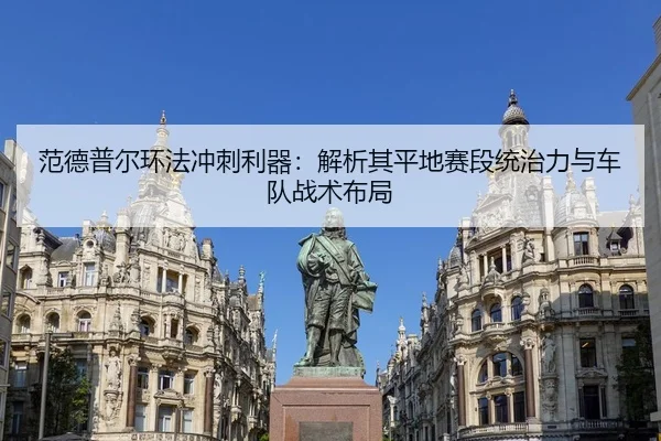 范德普尔环法冲刺利器：解析其平地赛段统治力与车队战术布局