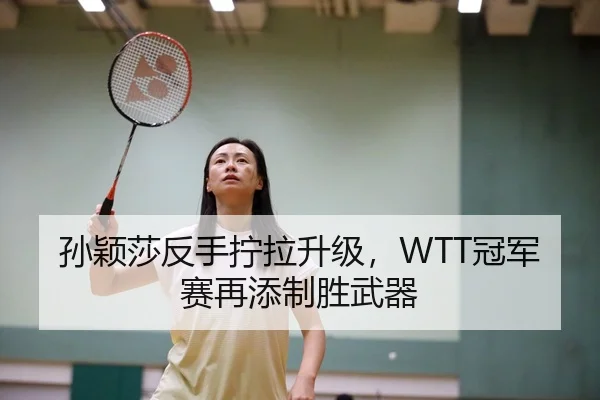 孙颖莎反手拧拉升级，WTT冠军赛再添制胜武器