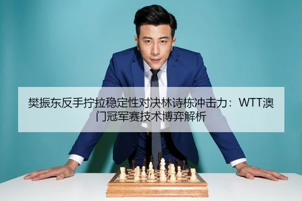 樊振东反手拧拉稳定性对决林诗栋冲击力：WTT澳门冠军赛技术博弈解析