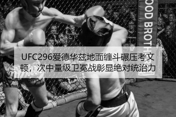 UFC296爱德华兹地面缠斗碾压考文顿，次中量级卫冕战彰显绝对统治力