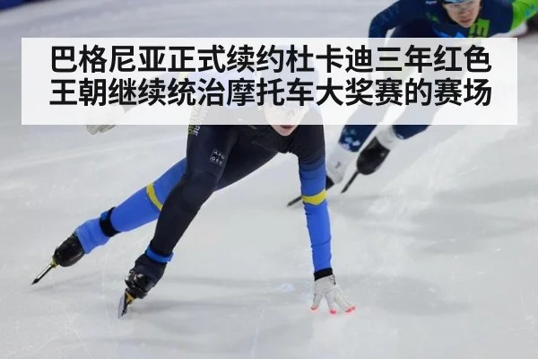 巴格尼亚正式续约杜卡迪三年红色王朝继续统治摩托车大奖赛的赛场